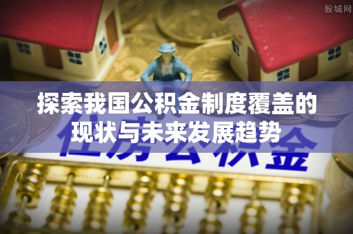 吉木乃探索我国公积金制度覆盖的现状与未来发展趋势