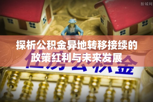 吉木乃探析公积金异地转移接续的政策红利与未来发展