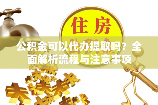 吉木乃公积金可以代办提取吗？全面解析流程与注意事项
