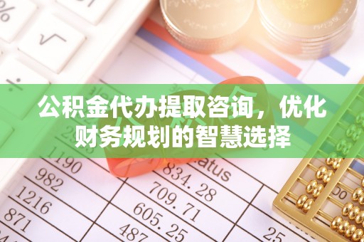 吉木乃公积金代办提取咨询，优化财务规划的智慧选择