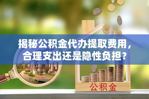 吉木乃揭秘公积金代办提取费用，合理支出还是隐性负担？