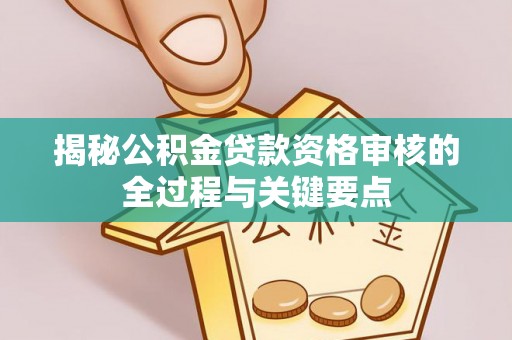 吉木乃揭秘公积金贷款资格审核的全过程与关键要点
