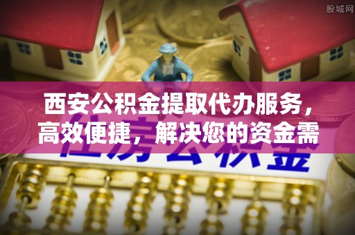 吉木乃西安公积金提取代办服务，高效便捷，解决您的资金需求