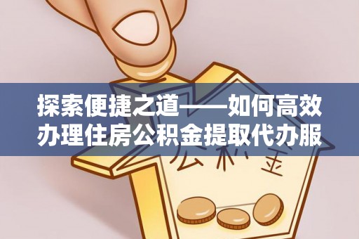 吉木乃探索便捷之道——如何高效办理住房公积金提取代办服务