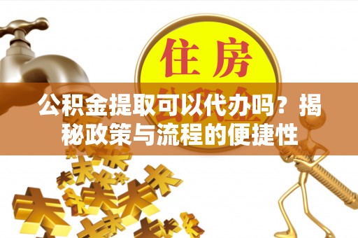 吉木乃公积金提取可以代办吗？揭秘政策与流程的便捷性