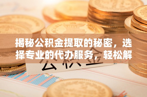 吉木乃揭秘公积金提取的秘密，选择专业的代办服务，轻松解决你的难题