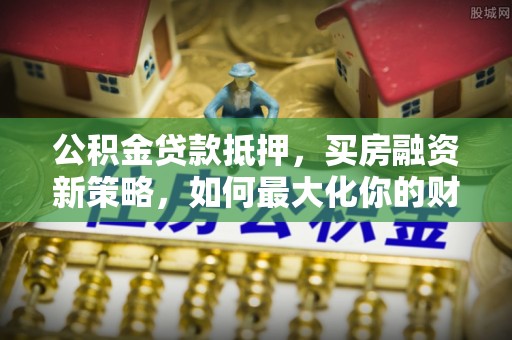 吉木乃公积金贷款抵押，买房融资新策略，如何最大化你的财务自由