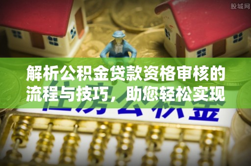 吉木乃解析公积金贷款资格审核的流程与技巧，助您轻松实现购房梦