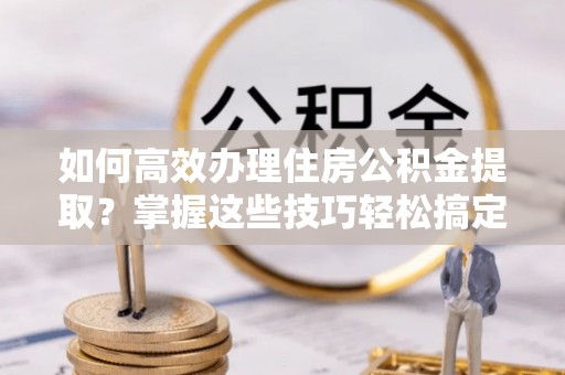 吉木乃如何高效办理住房公积金提取？掌握这些技巧轻松搞定