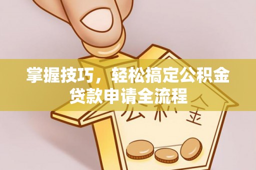 吉木乃掌握技巧，轻松搞定公积金贷款申请全流程