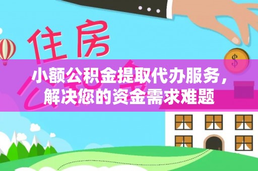 吉木乃小额公积金提取代办服务，解决您的资金需求难题