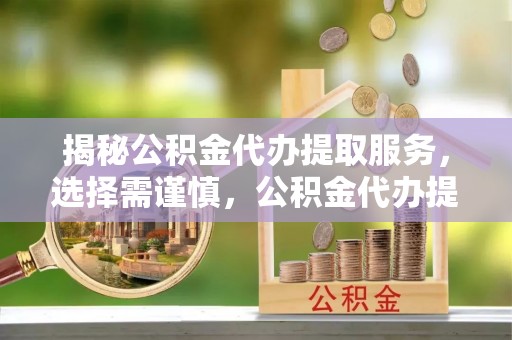 吉木乃揭秘公积金代办提取服务，选择需谨慎，公积金代办提取靠谱吗？