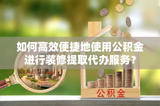 吉木乃如何高效便捷地使用公积金进行装修提取代办服务？