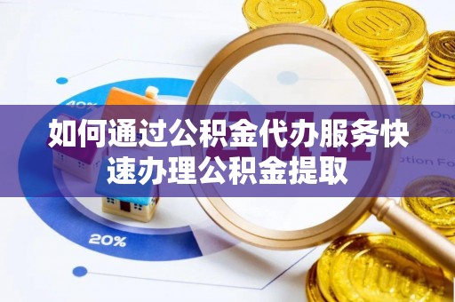 吉木乃如何通过公积金代办服务快速办理公积金提取