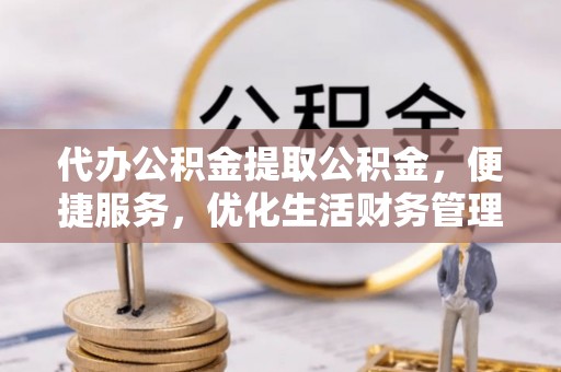 吉木乃代办公积金提取公积金，便捷服务，优化生活财务管理