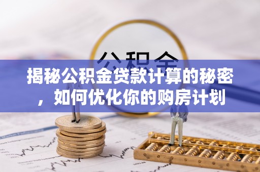 吉木乃揭秘公积金贷款计算的秘密，如何优化你的购房计划