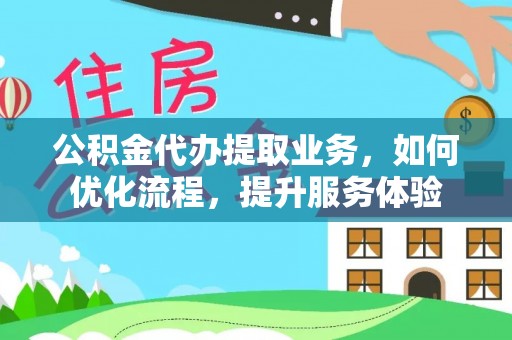 吉木乃公积金代办提取业务，如何优化流程，提升服务体验