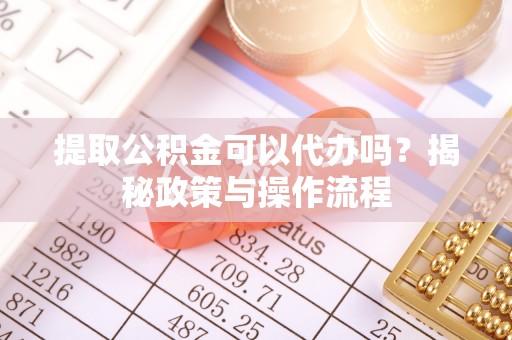 吉木乃提取公积金可以代办吗？揭秘政策与操作流程