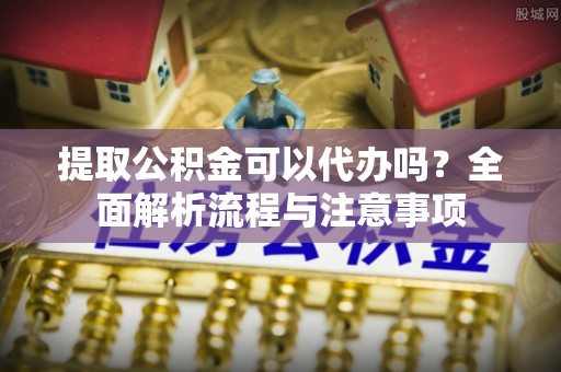 吉木乃提取公积金可以代办吗？全面解析流程与注意事项