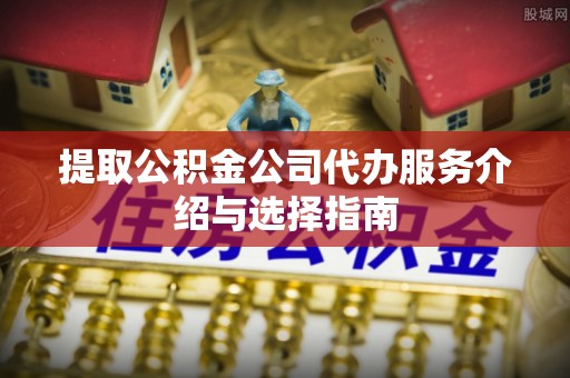 吉木乃提取公积金公司代办服务介绍与选择指南