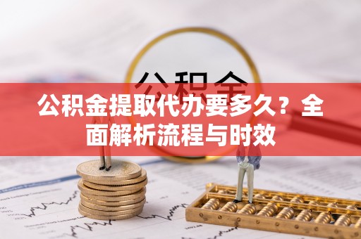 吉木乃公积金提取代办要多久？全面解析流程与时效