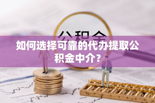 吉木乃如何选择可靠的代办提取公积金中介？