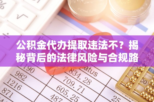 吉木乃公积金代办提取违法不？揭秘背后的法律风险与合规路径