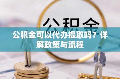 吉木乃公积金可以代办提取吗？详解政策与流程