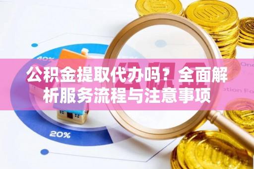 吉木乃公积金提取代办吗？全面解析服务流程与注意事项