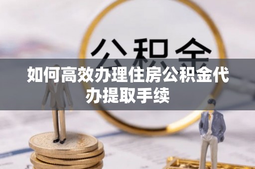 吉木乃如何高效办理住房公积金代办提取手续