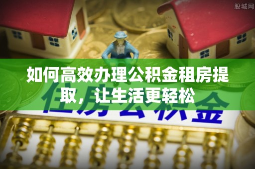 吉木乃如何高效办理公积金租房提取，让生活更轻松