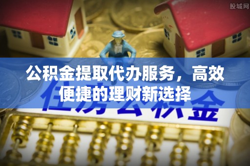 吉木乃公积金提取代办服务，高效便捷的理财新选择