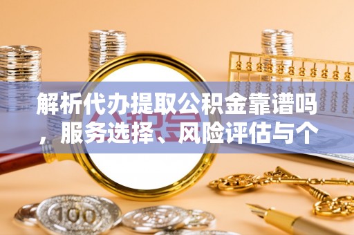 吉木乃解析代办提取公积金靠谱吗，服务选择、风险评估与个人权益保障