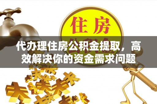 吉木乃代办理住房公积金提取，高效解决你的资金需求问题