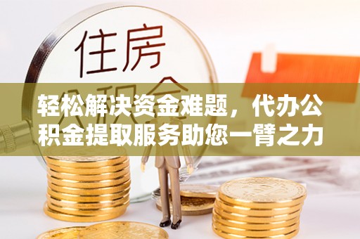 吉木乃轻松解决资金难题，代办公积金提取服务助您一臂之力