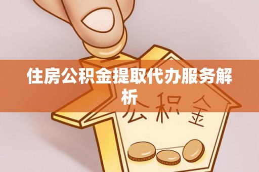 吉木乃住房公积金提取代办服务解析