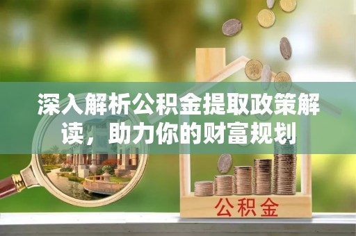 吉木乃深入解析公积金提取政策解读，助力你的财富规划