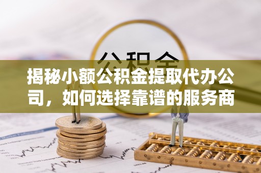 吉木乃揭秘小额公积金提取代办公司，如何选择靠谱的服务商？