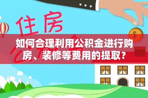 吉木乃如何合理利用公积金进行购房、装修等费用的提取？