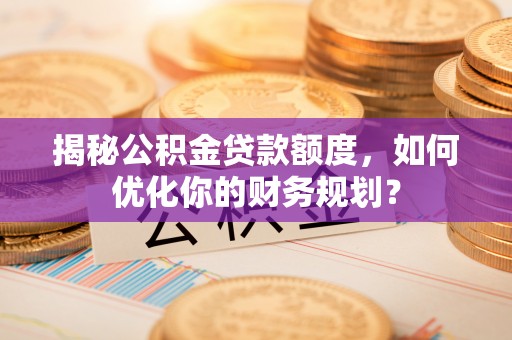 吉木乃揭秘公积金贷款额度，如何优化你的财务规划？
