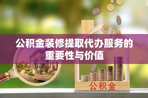 吉木乃公积金装修提取代办服务的重要性与价值