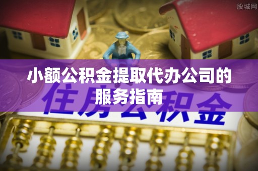 吉木乃小额公积金提取代办公司的服务指南