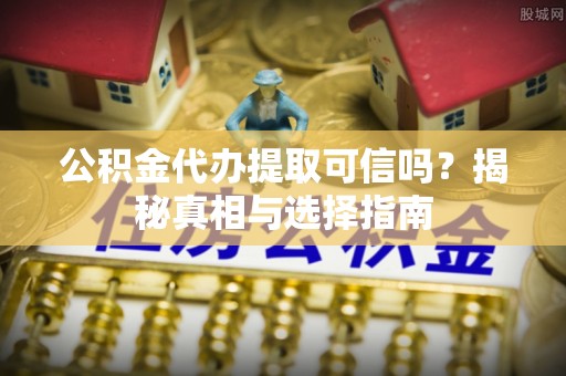 吉木乃公积金代办提取可信吗？揭秘真相与选择指南