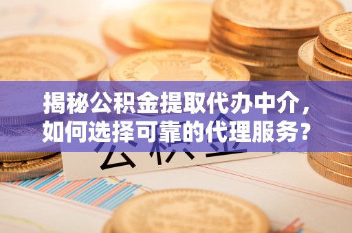 吉木乃揭秘公积金提取代办中介，如何选择可靠的代理服务？