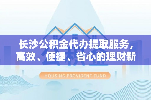 吉木乃长沙公积金代办提取服务，高效、便捷、省心的理财新选择