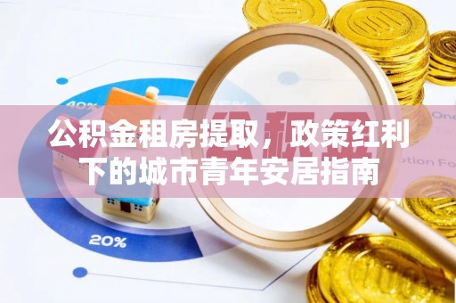 吉木乃公积金租房提取，政策红利下的城市青年安居指南