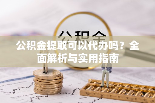 吉木乃公积金提取可以代办吗？全面解析与实用指南