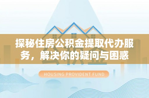 吉木乃探秘住房公积金提取代办服务，解决你的疑问与困惑