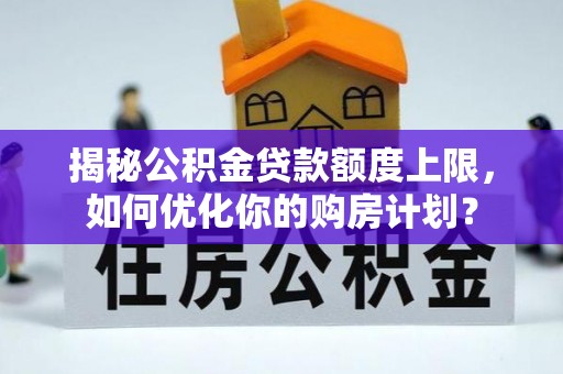 吉木乃揭秘公积金贷款额度上限，如何优化你的购房计划？