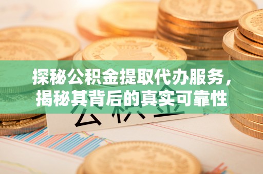 吉木乃探秘公积金提取代办服务，揭秘其背后的真实可靠性